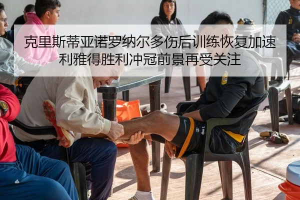 克里斯蒂亚诺罗纳尔多伤后训练恢复加速利雅得胜利冲冠前景再受关注