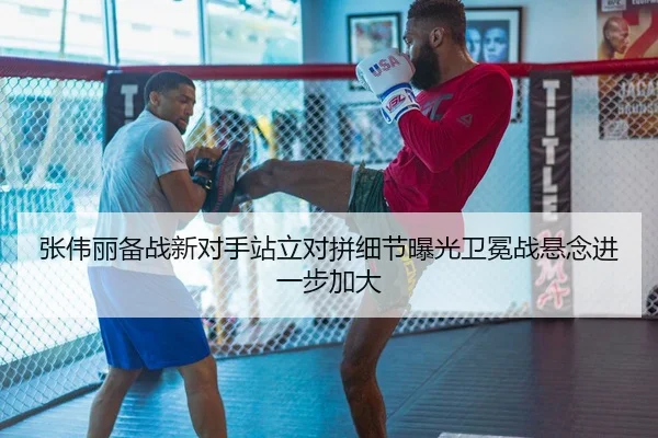 张伟丽备战新对手站立对拼细节曝光卫冕战悬念进一步加大