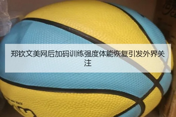 郑钦文美网后加码训练强度体能恢复引发外界关注